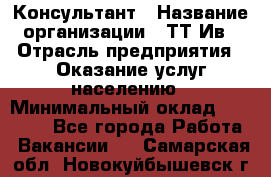 Консультант › Название организации ­ ТТ-Ив › Отрасль предприятия ­ Оказание услуг населению › Минимальный оклад ­ 20 000 - Все города Работа » Вакансии   . Самарская обл.,Новокуйбышевск г.